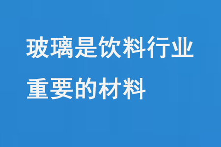 玻璃是饮料行业重要的材料
