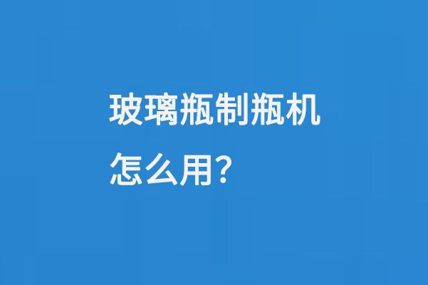 玻璃瓶制瓶机怎么用