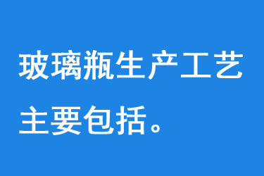 玻璃瓶生产工艺主要包括