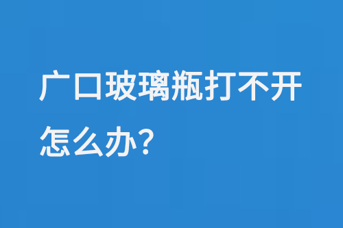 广口玻璃瓶打不开怎么办