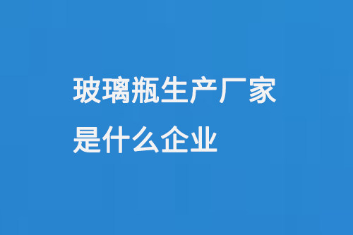玻璃瓶生产厂家是什么企业