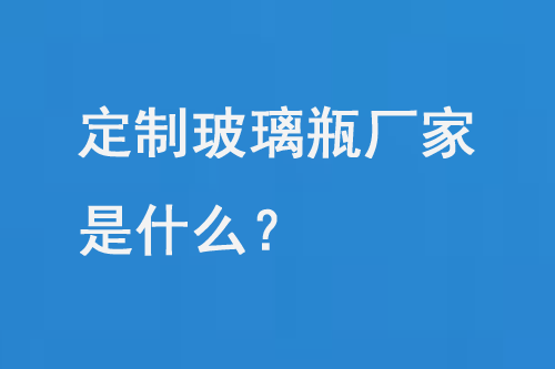 定制玻璃瓶厂家是什么